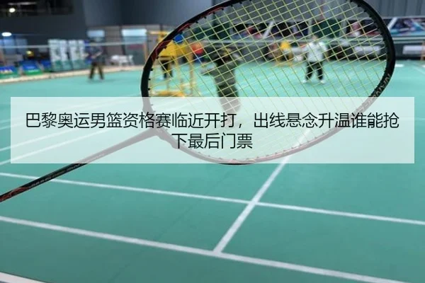 巴黎奥运男篮资格赛临近开打，出线悬念升温谁能抢下最后门票 | kaiyundianzi